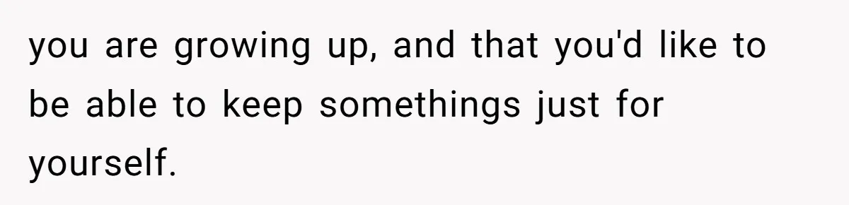 you are growing up, and that you'd like to be able to keep somethings just for yourself.