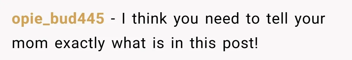 opie_bud445 - I think you need to tell your mom exactly what is in this post!