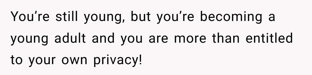 You’re still young, but you’re becoming a young adult and you are more than entitled to your own privacy!