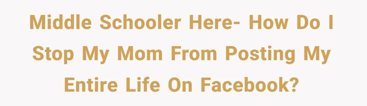 Middle schooler here- how do I stop my mom from posting my entire life on Facebook?