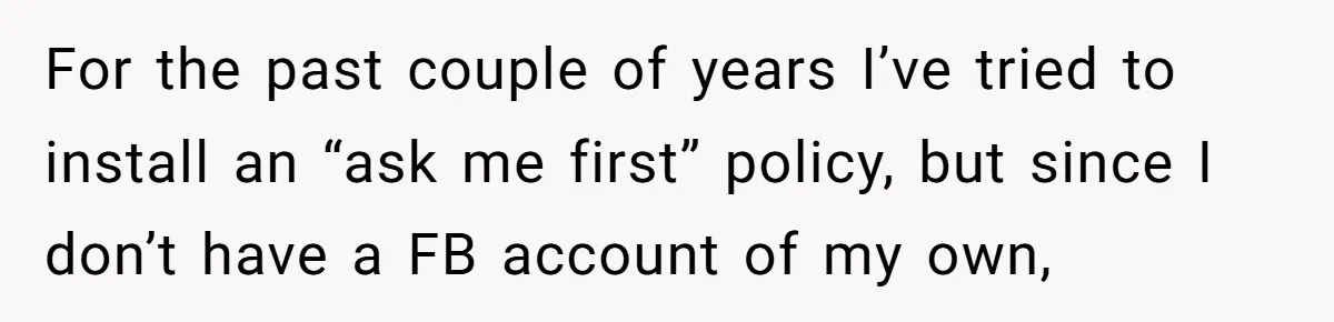 For the past couple of years I’ve tried to install an “ask me first” policy, but since I don’t have a FB account of my own,