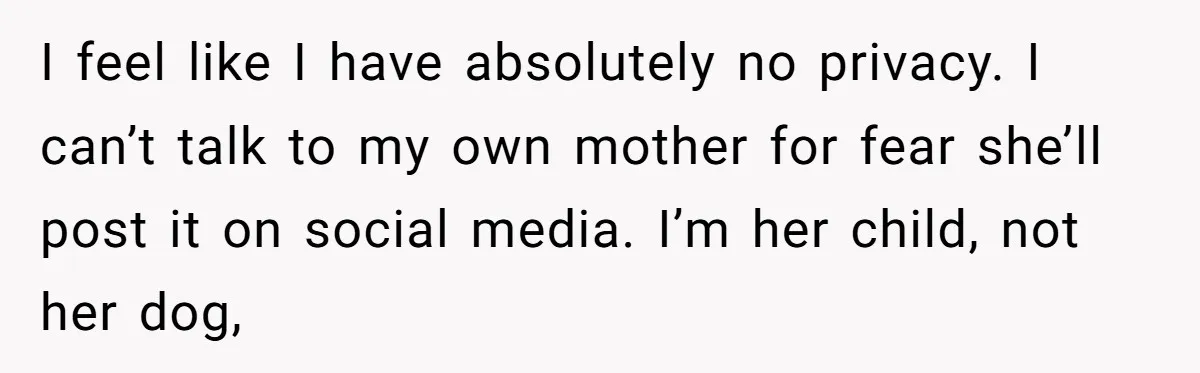 I feel like I have absolutely no privacy. I can’t talk to my own mother for fear she’ll post it on social media. I’m her child, not her dog,