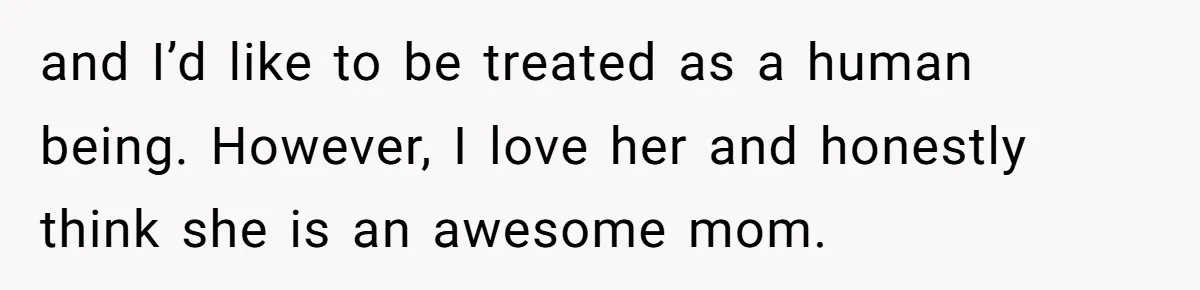 and I’d like to be treated as a human being. However, I love her and honestly think she is an awesome mom.