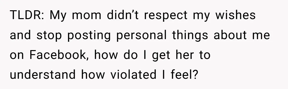 TLDR: My mom didn’t respect my wishes and stop posting personal things about me on Facebook, how do I get her to understand how violated I feel?
