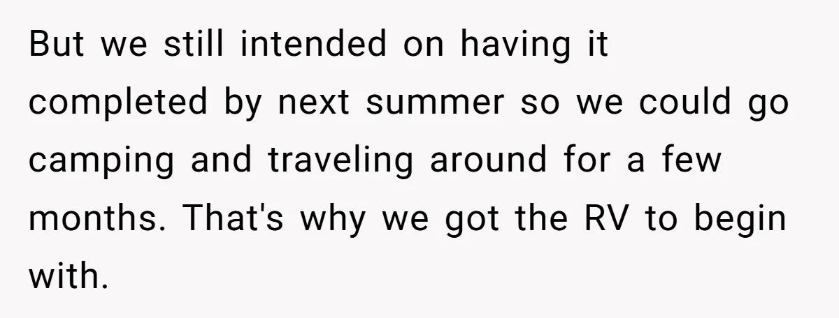 But we still intended on having it completed by next summer so we could go camping and traveling around for a few months. That's why we got the RV to...