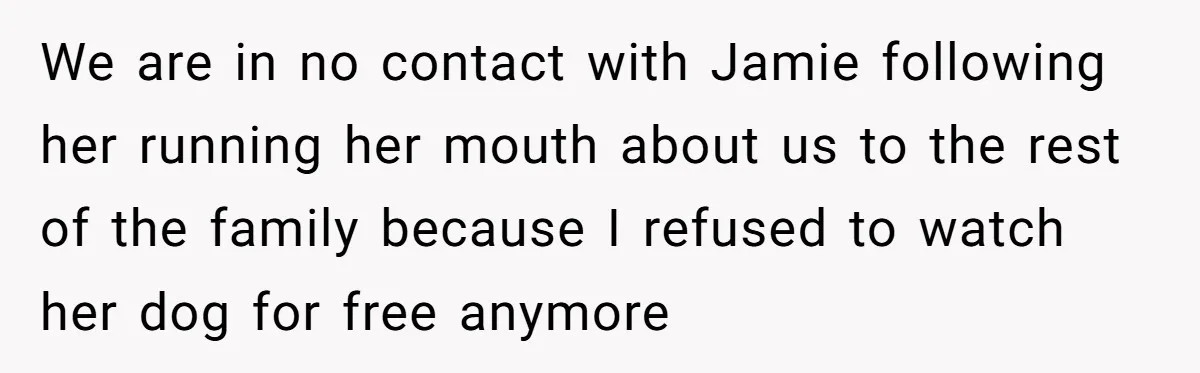 We are in no contact with Jamie following her running her mouth about us to the rest of the family because I refused to watch her dog for free anymore