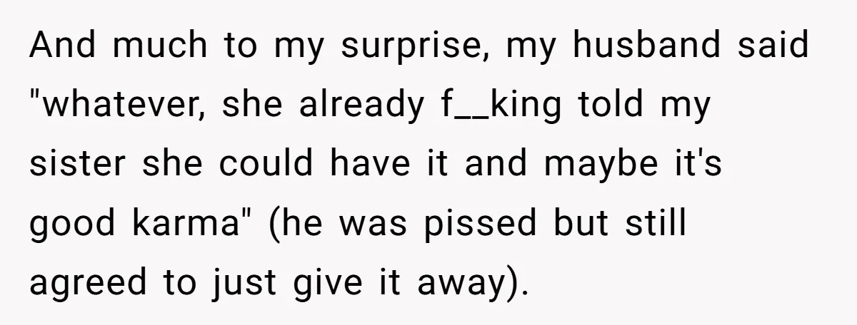 And much to my surprise, my husband said "whatever, she already f__king told my sister she could have it and maybe it's good karma" (he was pissed but still agreed...