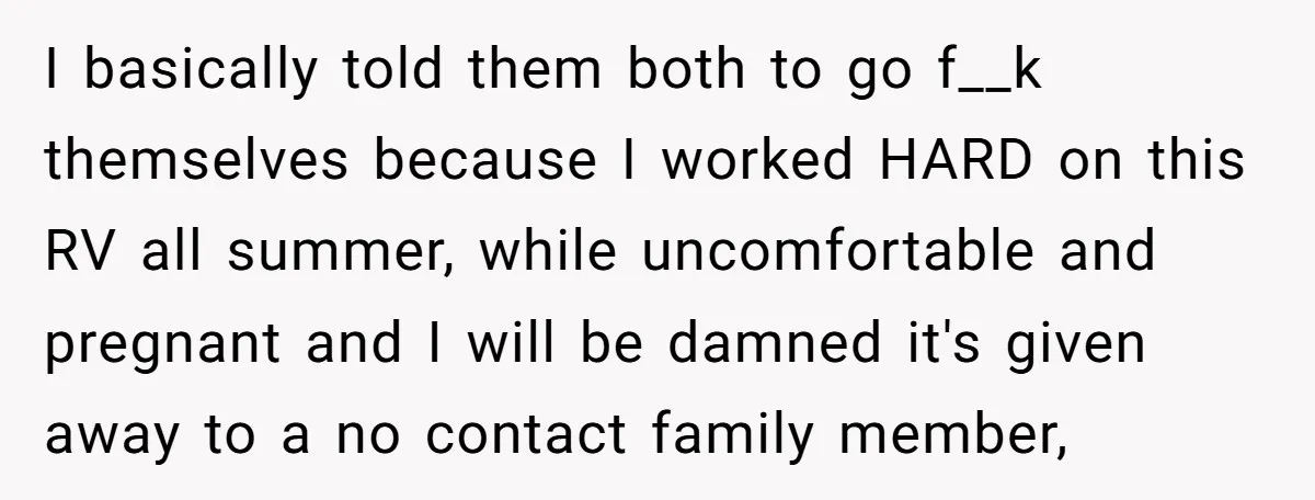 I basically told them both to go f__k themselves because I worked HARD on this RV all summer, while uncomfortable and pregnant and I will be damned it's given away...