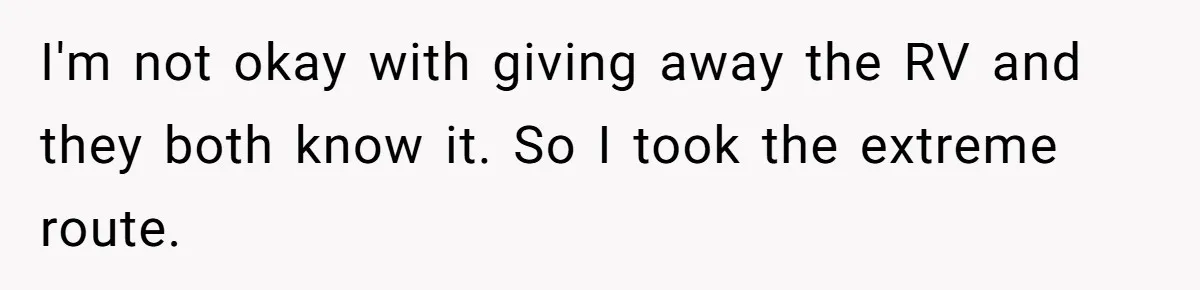I'm not okay with giving away the RV and they both know it. So I took the extreme route.