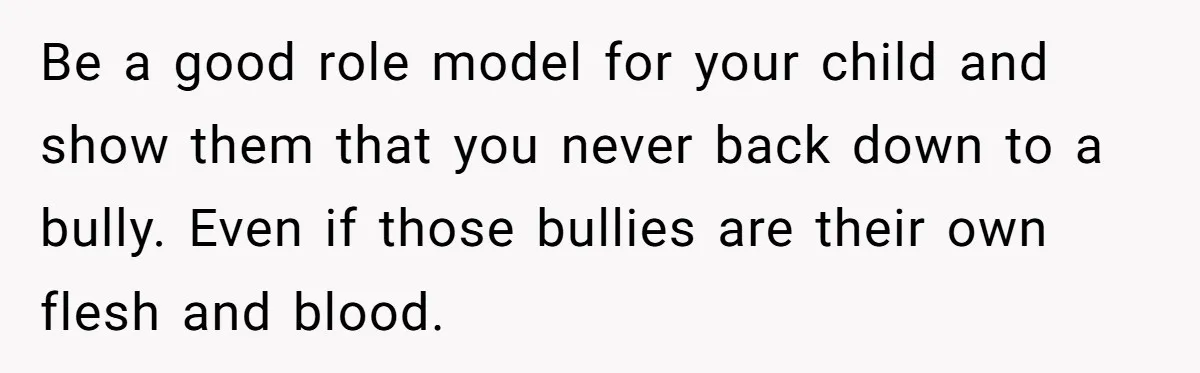 Be a good role model for your child and show them that you never back down to a bully. Even if those bullies are their own flesh and blood.