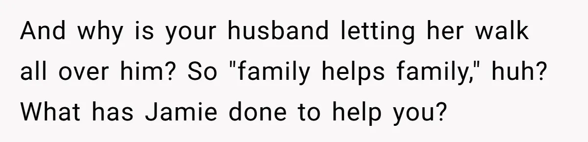 And why is your husband letting her walk all over him? So "family helps family," huh? What has Jamie done to help you?
