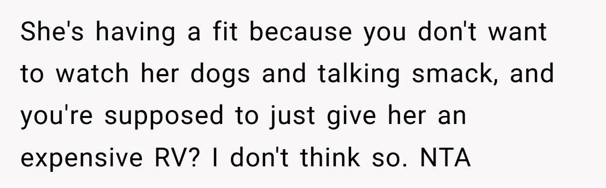 She's having a fit because you don't want to watch her dogs and talking smack, and you're supposed to just give her an expensive RV? I don't think so. NTA