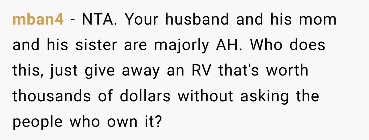 mban4 − NTA. Your husband and his mom and his sister are majorly AH. Who does this, just give away an RV that's worth thousands of dollars without asking the...