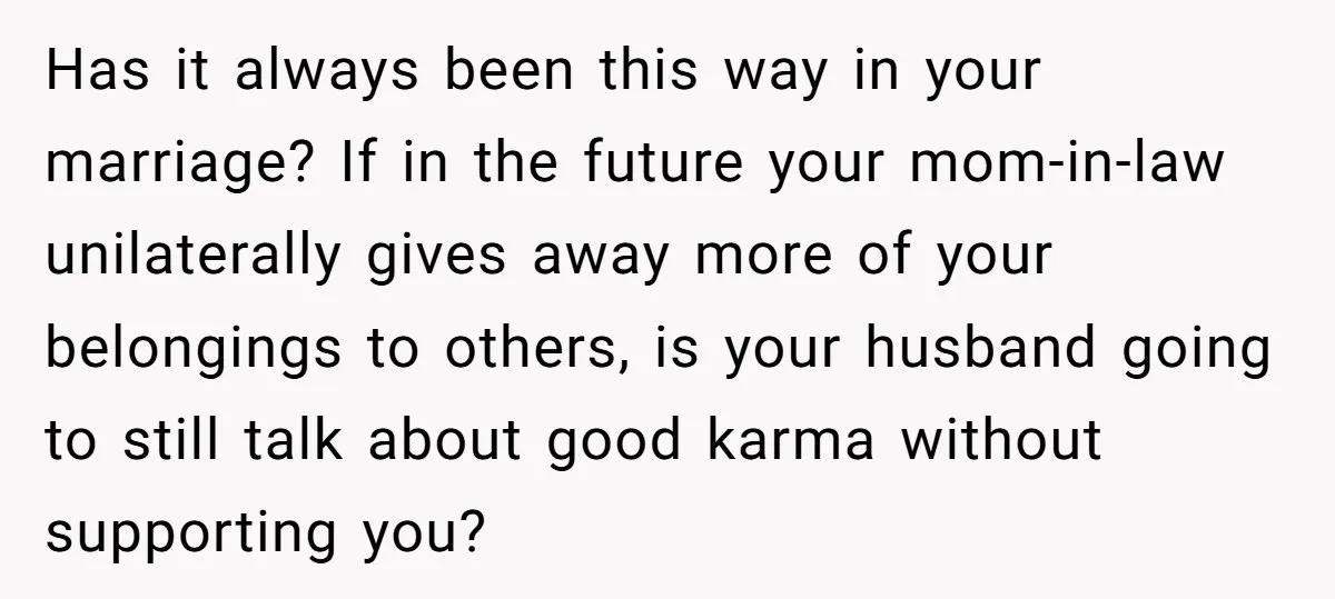 Has it always been this way in your marriage? If in the future your mom-in-law unilaterally gives away more of your belongings to others, is your husband going to still...