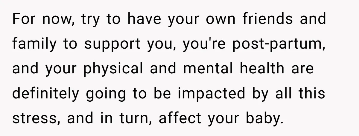 For now, try to have your own friends and family to support you, you're post-partum, and your physical and mental health are definitely going to be impacted by all this...