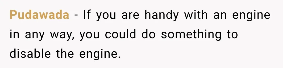 Pudawada − If you are handy with an engine in any way, you could do something to disable the engine.