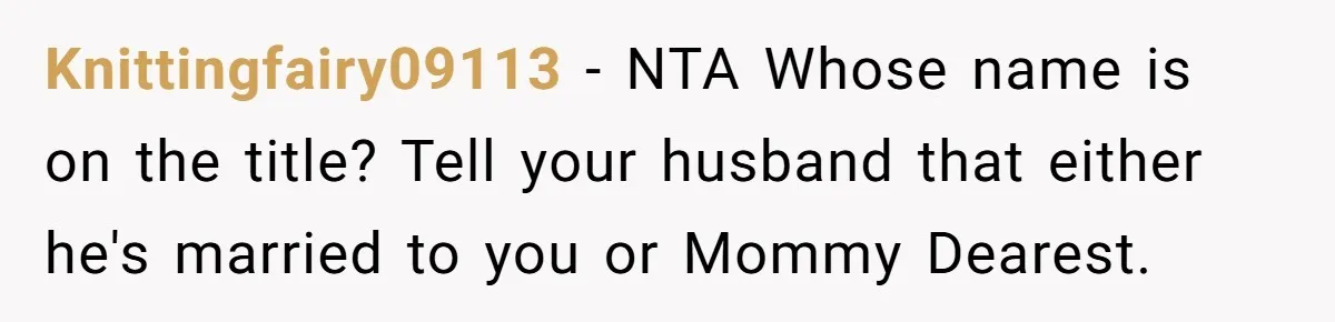 Knittingfairy09113 − NTA Whose name is on the title? Tell your husband that either he's married to you or Mommy Dearest.