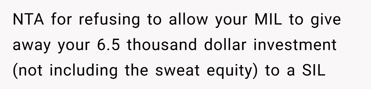 NTA for refusing to allow your MIL to give away your 6.5 thousand dollar investment (not including the sweat equity) to a SIL