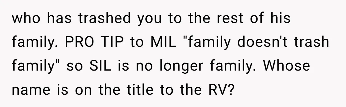 who has trashed you to the rest of his family. PRO TIP to MIL "family doesn't trash family" so SIL is no longer family. Whose name is on the title...