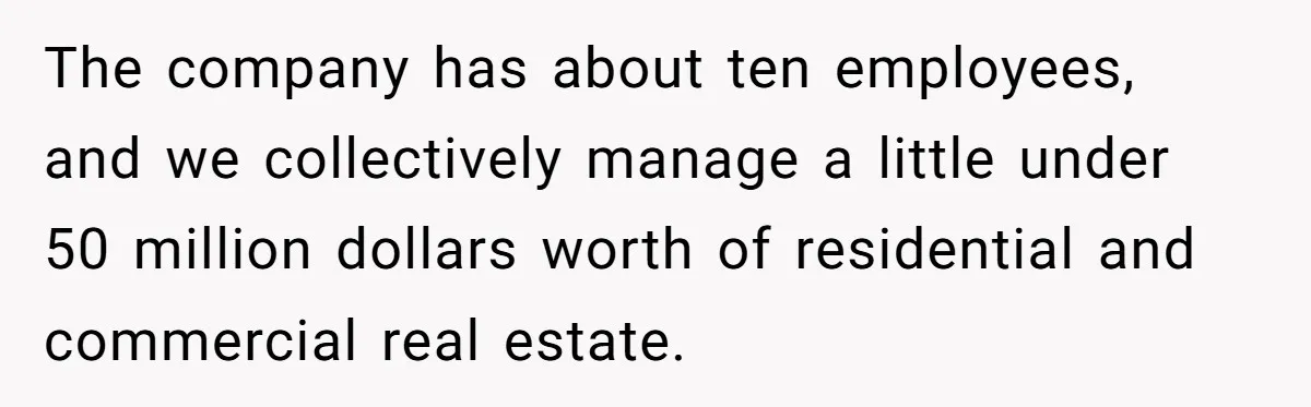 The company has about ten employees, and we collectively manage a little under 50 million dollars worth of residential and commercial real estate.