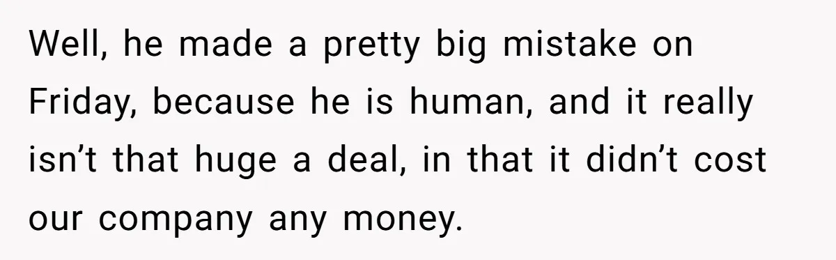 Well, he made a pretty big mistake on Friday, because he is human, and it really isn’t that huge a deal, in that it didn’t cost our company any money.