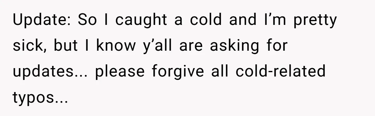 Update: So I caught a cold and I’m pretty sick, but I know y’all are asking for updates... please forgive all cold-related typos...
