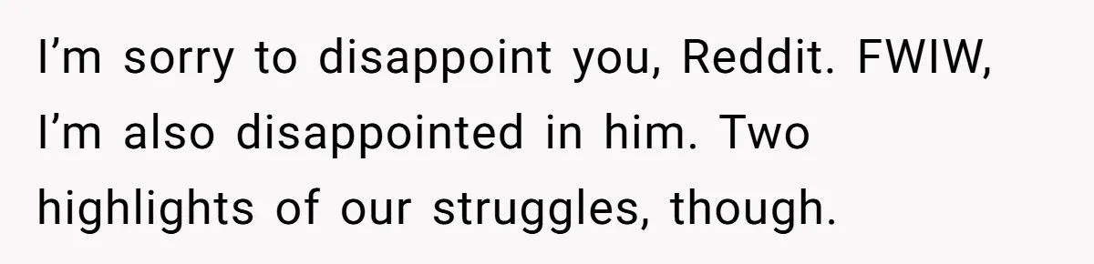 I’m sorry to disappoint you, Reddit. FWIW, I’m also disappointed in him. Two highlights of our struggles, though.