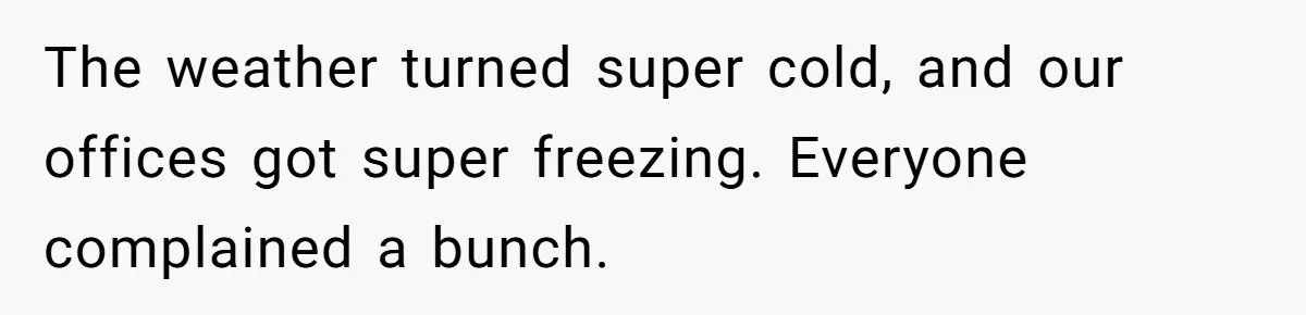 The weather turned super cold, and our offices got super freezing. Everyone complained a bunch.