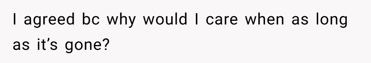 I agreed bc why would I care when as long as it’s gone?