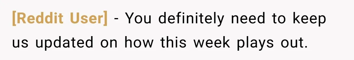 [Reddit User] − You definitely need to keep us updated on how this week plays out.