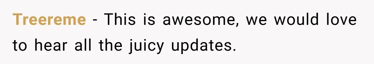 Treereme − This is awesome, we would love to hear all the juicy updates.