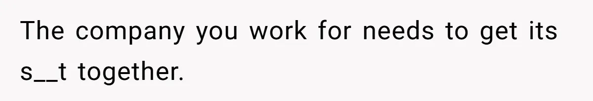 The company you work for needs to get its s__t together.