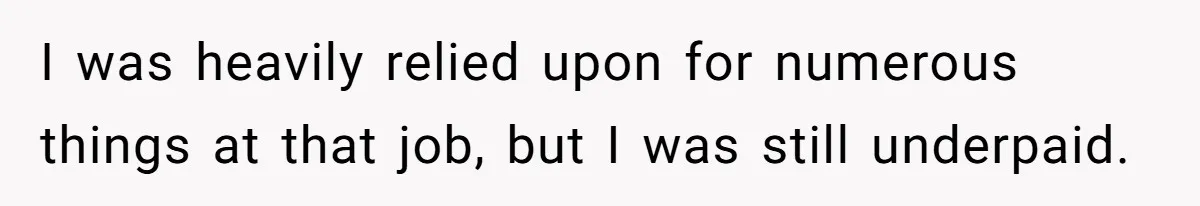 I was heavily relied upon for numerous things at that job, but I was still underpaid.