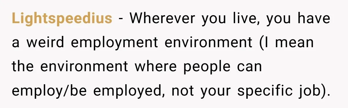 Lightspeedius − Wherever you live, you have a weird employment environment (I mean the environment where people can employ/be employed, not your specific job).