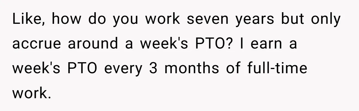 Like, how do you work seven years but only accrue around a week's PTO? I earn a week's PTO every 3 months of full-time work.