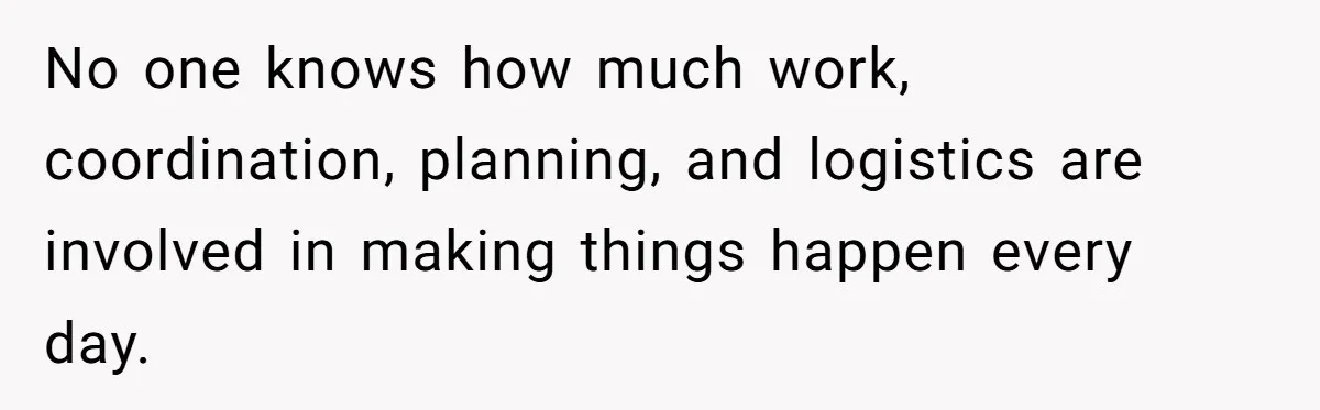 No one knows how much work, coordination, planning, and logistics are involved in making things happen every day.