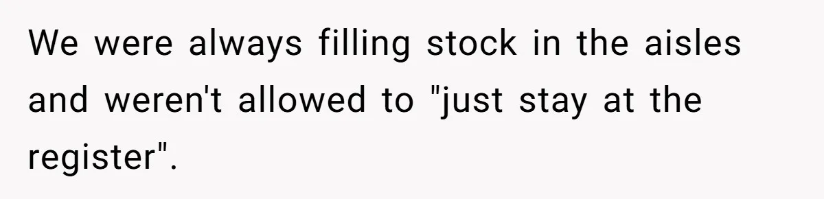 Store Sets 15-Second Checkout Rule - Employee Follows It So Well Management Instantly Regrets It We were always filling stock in the aisles and weren't allowed to "just stay at the register".