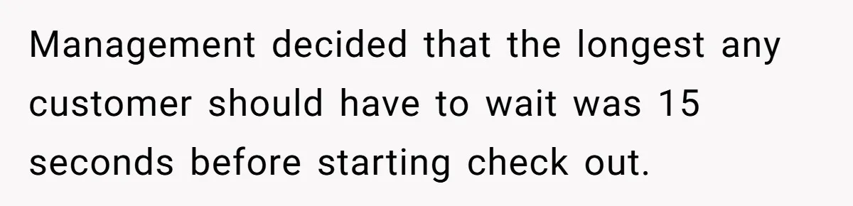 Store Sets 15-Second Checkout Rule - Employee Follows It So Well Management Instantly Regrets It Management decided that the longest any customer should have to wait was 15 seconds before starting check out.
