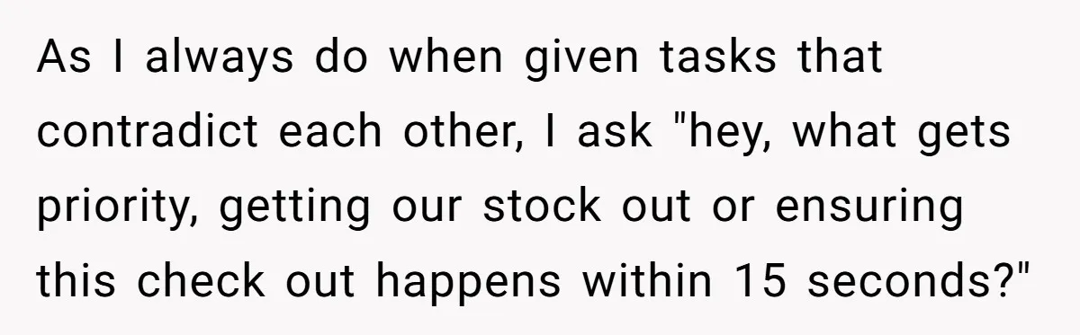 Store Sets 15-Second Checkout Rule - Employee Follows It So Well Management Instantly Regrets It As I always do when given tasks that contradict each other, I ask "hey, what gets priority, getting our stock out or ensuring this check out happens within 15 seconds?"