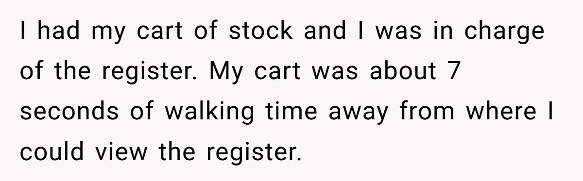 Store Sets 15-Second Checkout Rule - Employee Follows It So Well Management Instantly Regrets It I had my cart of stock and I was in charge of the register. My cart was about 7 seconds of walking time away from where I could view the...
