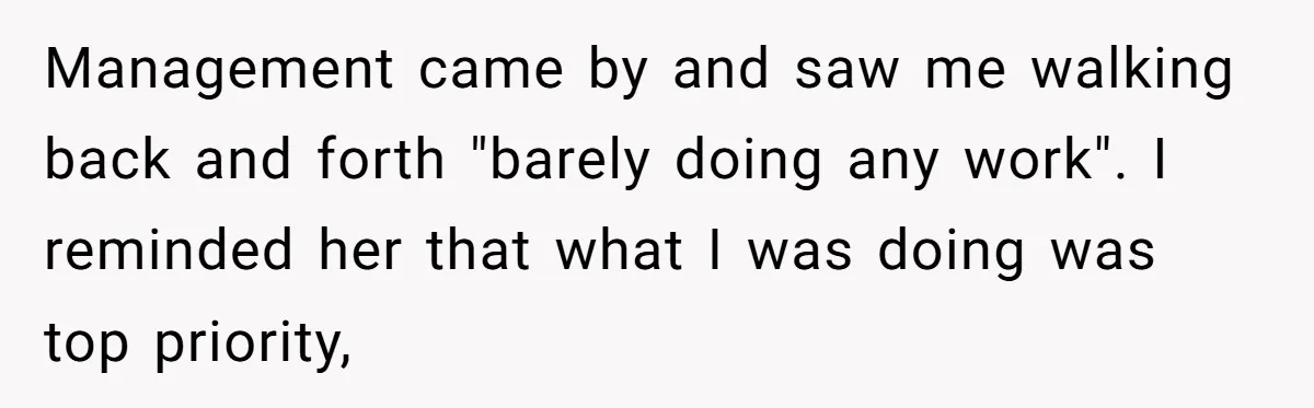 Store Sets 15-Second Checkout Rule - Employee Follows It So Well Management Instantly Regrets It Management came by and saw me walking back and forth "barely doing any work". I reminded her that what I was doing was top priority,