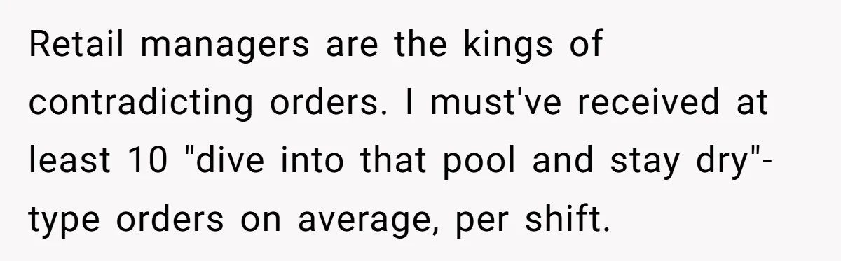 Store Sets 15-Second Checkout Rule - Employee Follows It So Well Management Instantly Regrets It Retail managers are the kings of contradicting orders. I must've received at least 10 "dive into that pool and stay dry"-type orders on average, per shift.