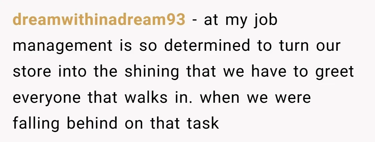 Store Sets 15-Second Checkout Rule - Employee Follows It So Well Management Instantly Regrets It dreamwithinadream93 − at my job management is so determined to turn our store into the shining that we have to greet everyone that walks in. when we were falling behind...