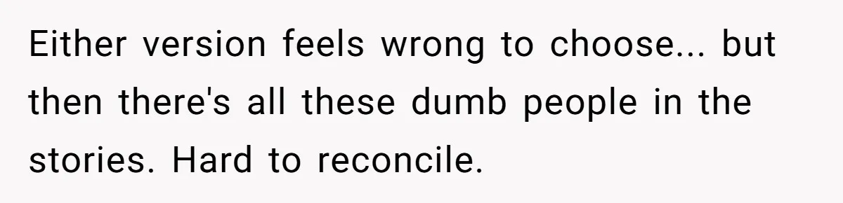Store Sets 15-Second Checkout Rule - Employee Follows It So Well Management Instantly Regrets It Either version feels wrong to choose... but then there's all these dumb people in the stories. Hard to reconcile.