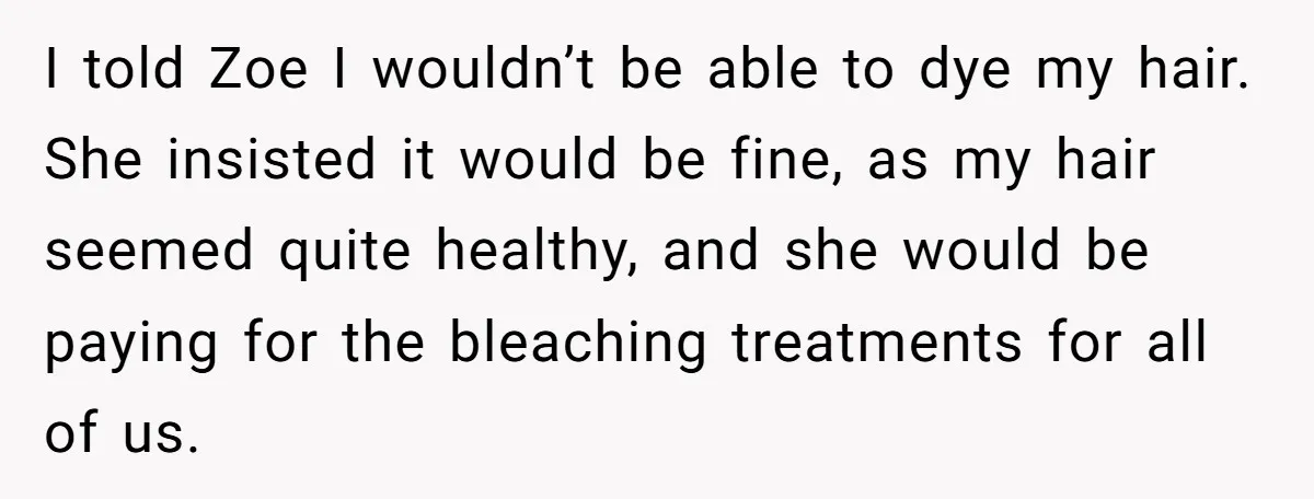 I told Zoe I wouldn’t be able to dye my hair. She insisted it would be fine, as my hair seemed quite healthy, and she would be paying for the...