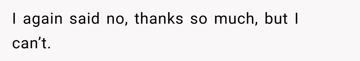 I again said no, thanks so much, but I can’t.