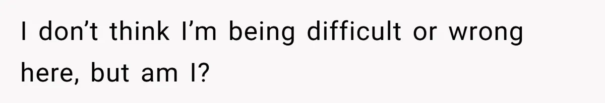 I don’t think I’m being difficult or wrong here, but am I?