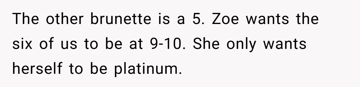 The other brunette is a 5. Zoe wants the six of us to be at 9-10. She only wants herself to be platinum.