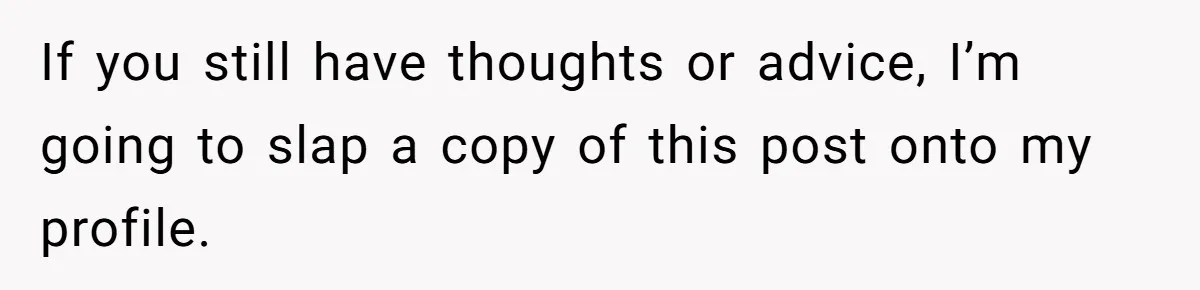 If you still have thoughts or advice, I’m going to slap a copy of this post onto my profile.
