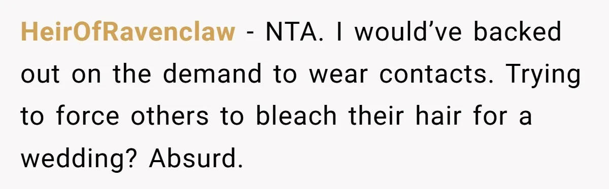 HeirOfRavenclaw − NTA. I would’ve backed out on the demand to wear contacts. Trying to force others to bleach their hair for a wedding? Absurd.